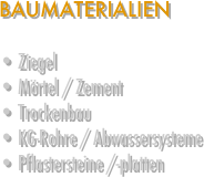 BAUMATERIALIEN

 Ziegel
 Mörtel / Zement
 Trockenbau
 KG-Rohre / Abwassersysteme
 Pflastersteine /-platten

